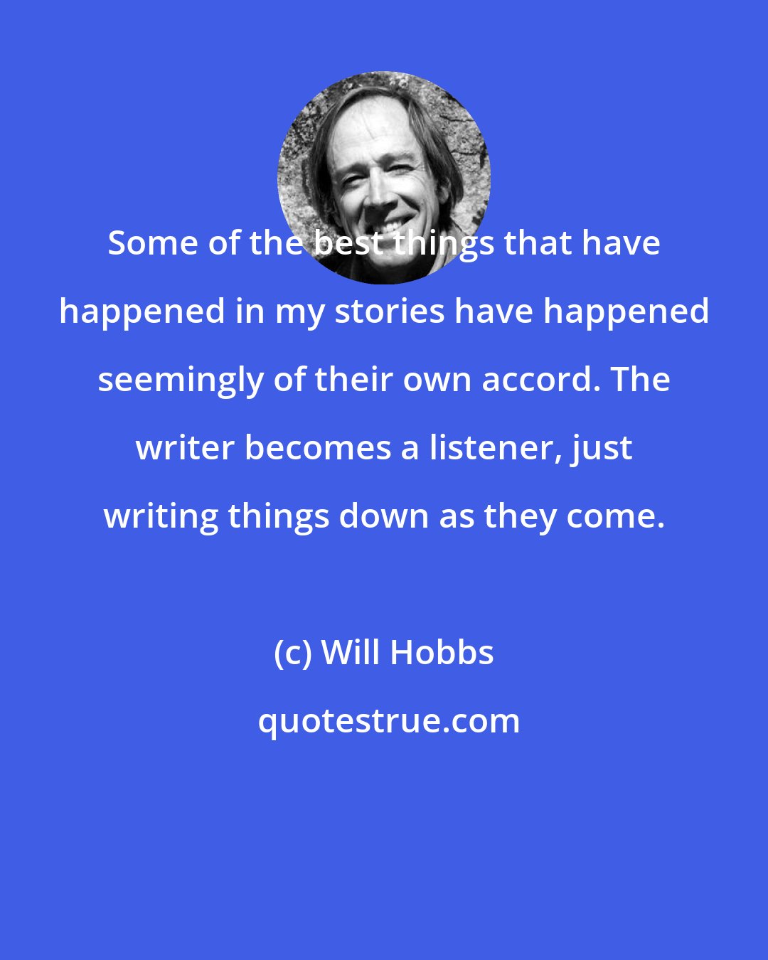 Will Hobbs: Some of the best things that have happened in my stories have happened seemingly of their own accord. The writer becomes a listener, just writing things down as they come.