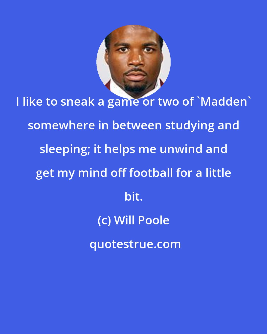 Will Poole: I like to sneak a game or two of 'Madden' somewhere in between studying and sleeping; it helps me unwind and get my mind off football for a little bit.