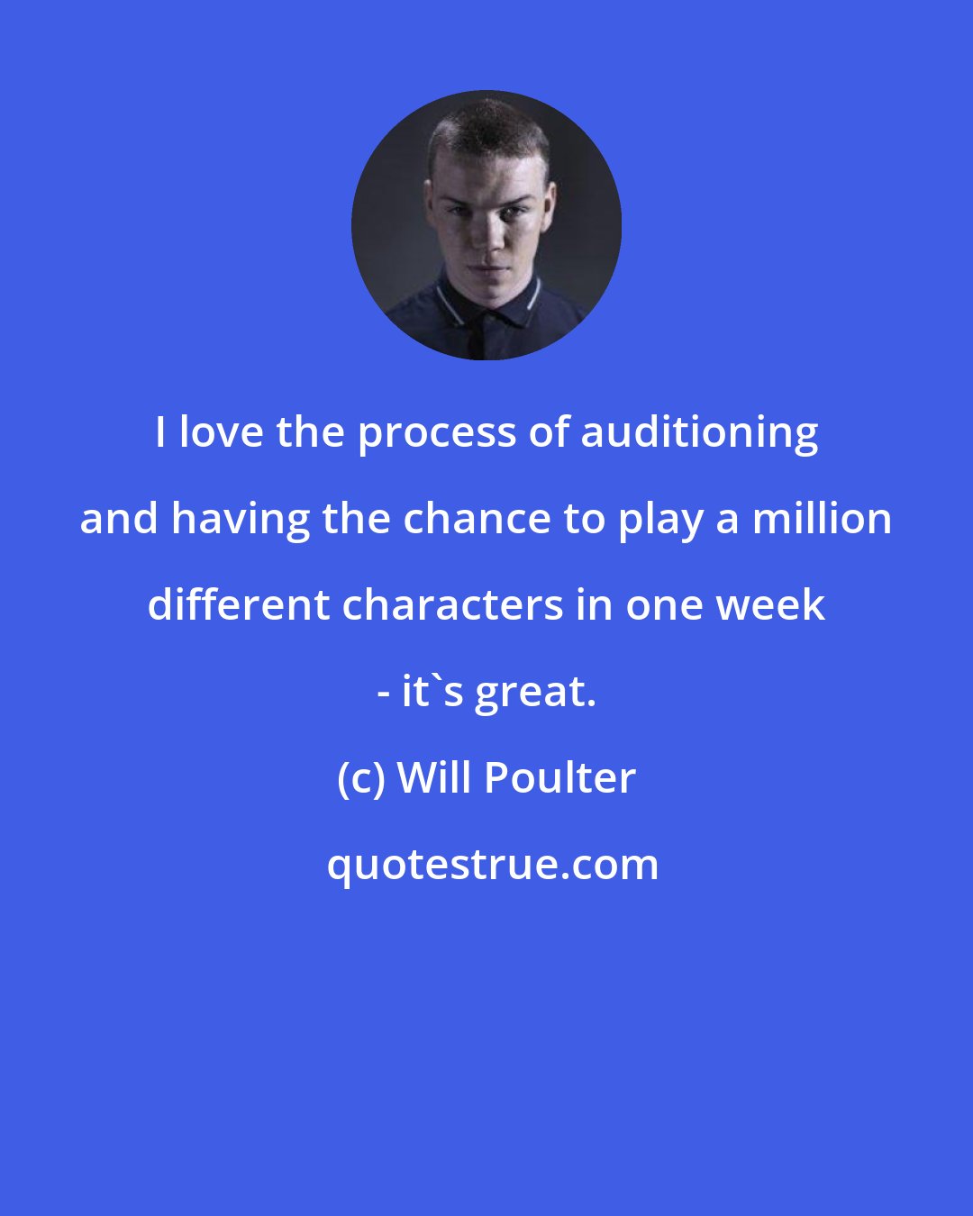 Will Poulter: I love the process of auditioning and having the chance to play a million different characters in one week - it's great.