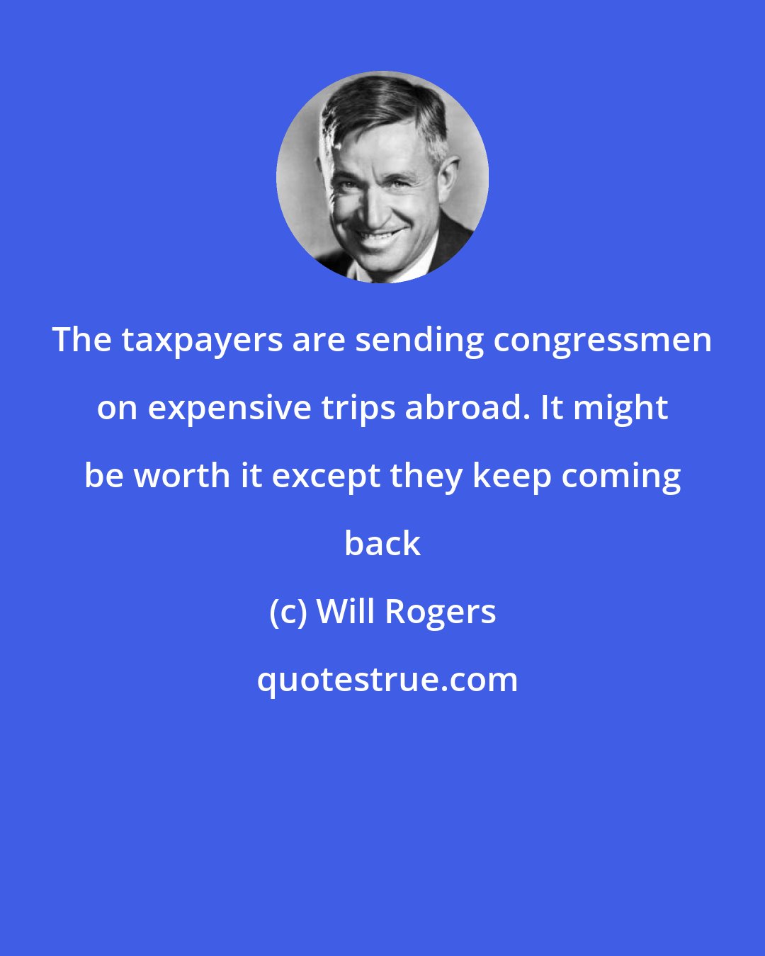 Will Rogers: The taxpayers are sending congressmen on expensive trips abroad. It might be worth it except they keep coming back