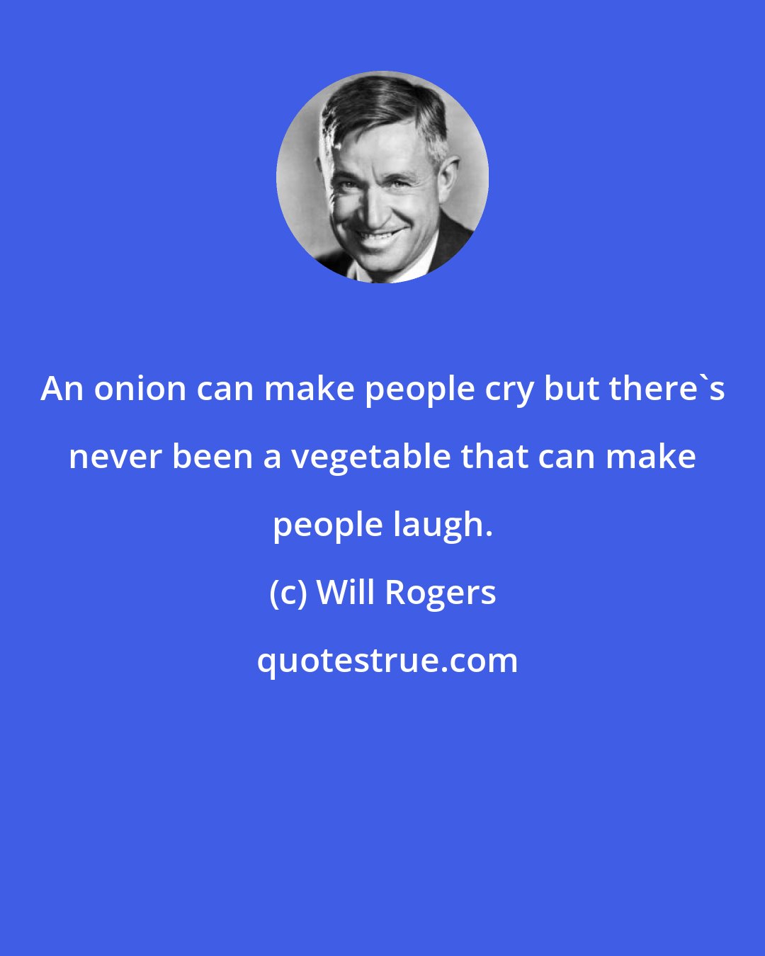 Will Rogers: An onion can make people cry but there's never been a vegetable that can make people laugh.