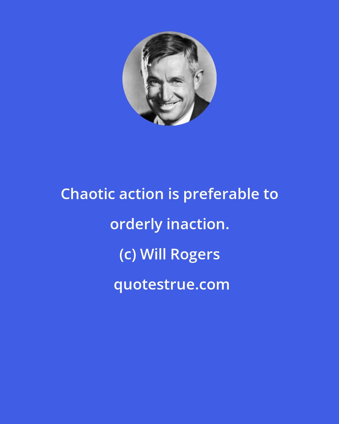 Will Rogers: Chaotic action is preferable to orderly inaction.