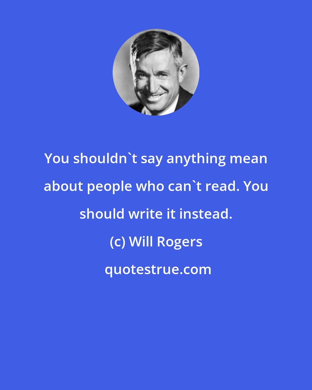 Will Rogers: You shouldn't say anything mean about people who can't read. You should write it instead.