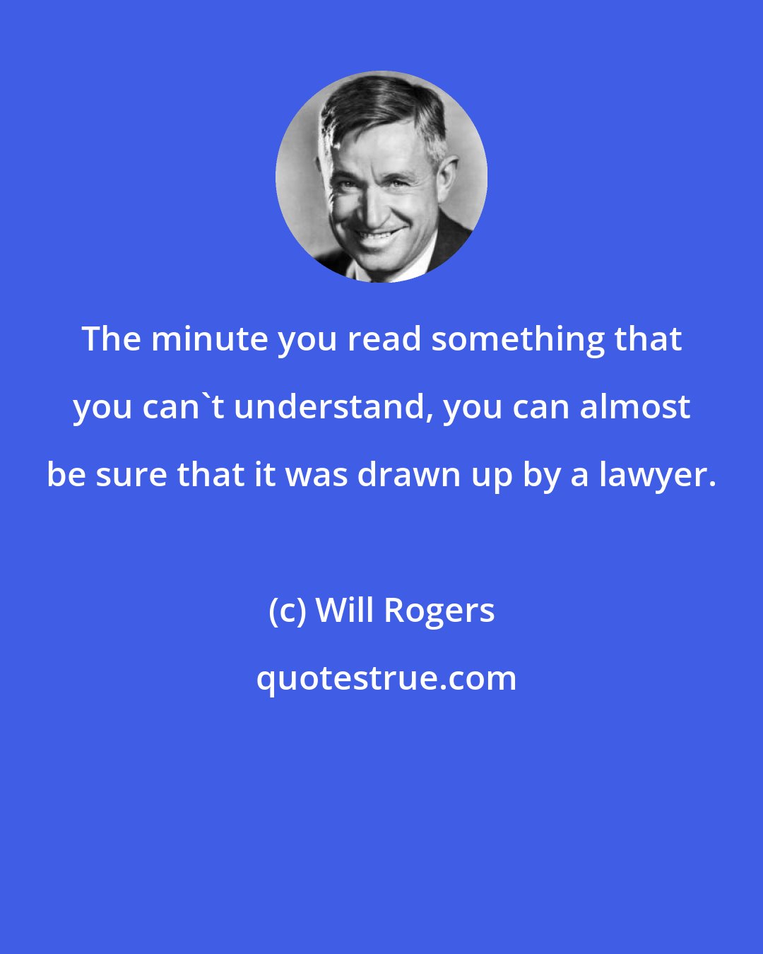 Will Rogers: The minute you read something that you can't understand, you can almost be sure that it was drawn up by a lawyer.