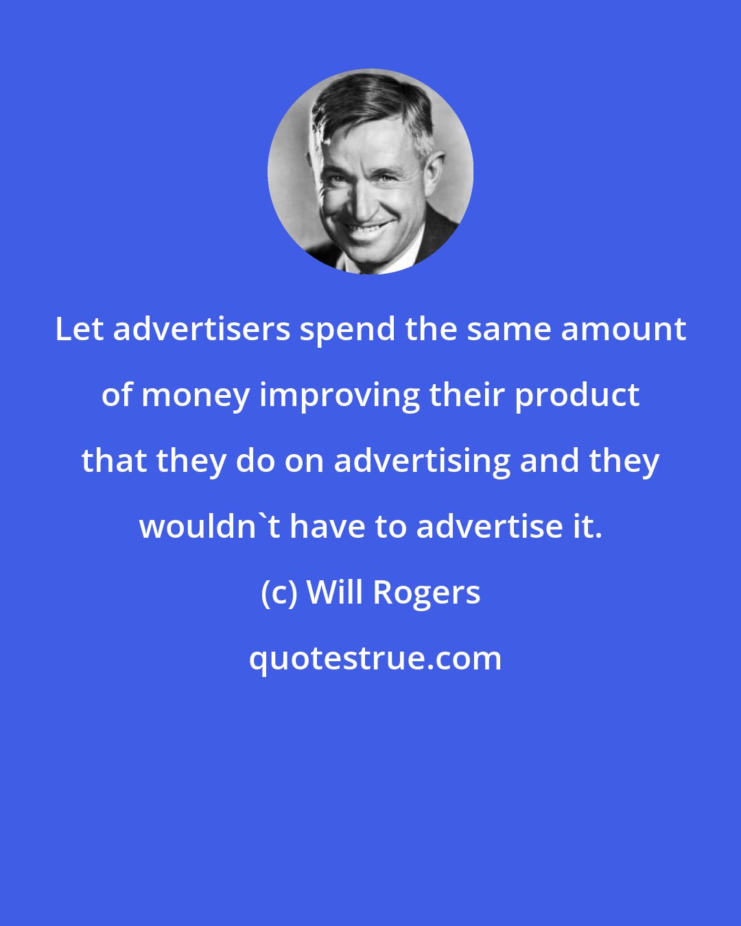 Will Rogers: Let advertisers spend the same amount of money improving their product that they do on advertising and they wouldn't have to advertise it.