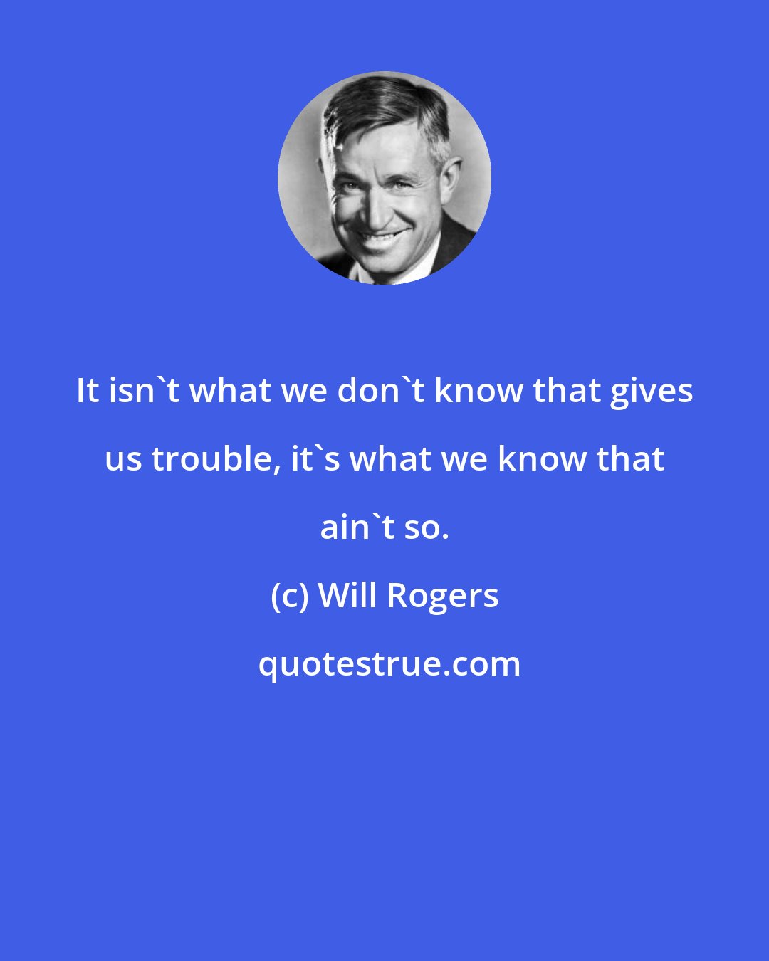 Will Rogers: It isn't what we don't know that gives us trouble, it's what we know that ain't so.