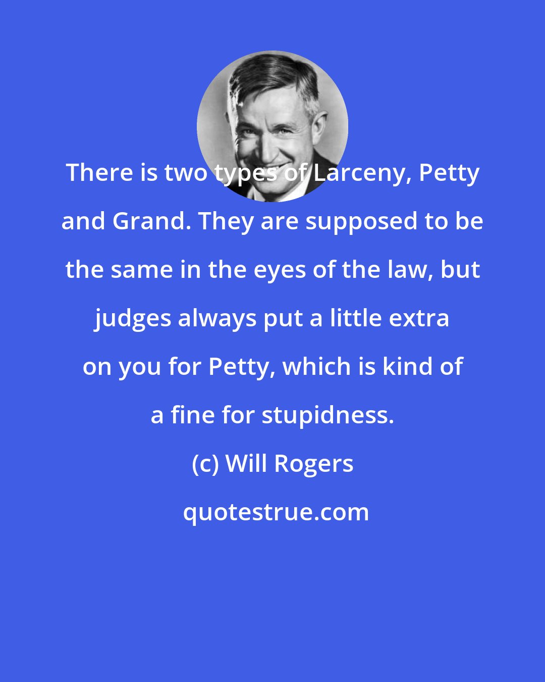 Will Rogers: There is two types of Larceny, Petty and Grand. They are supposed to be the same in the eyes of the law, but judges always put a little extra on you for Petty, which is kind of a fine for stupidness.