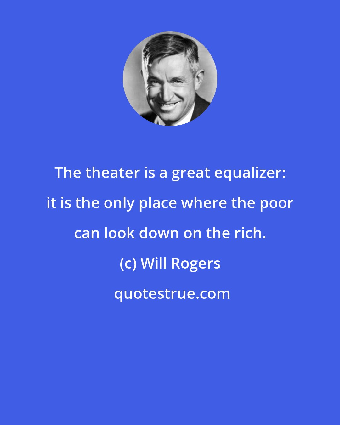 Will Rogers: The theater is a great equalizer: it is the only place where the poor can look down on the rich.