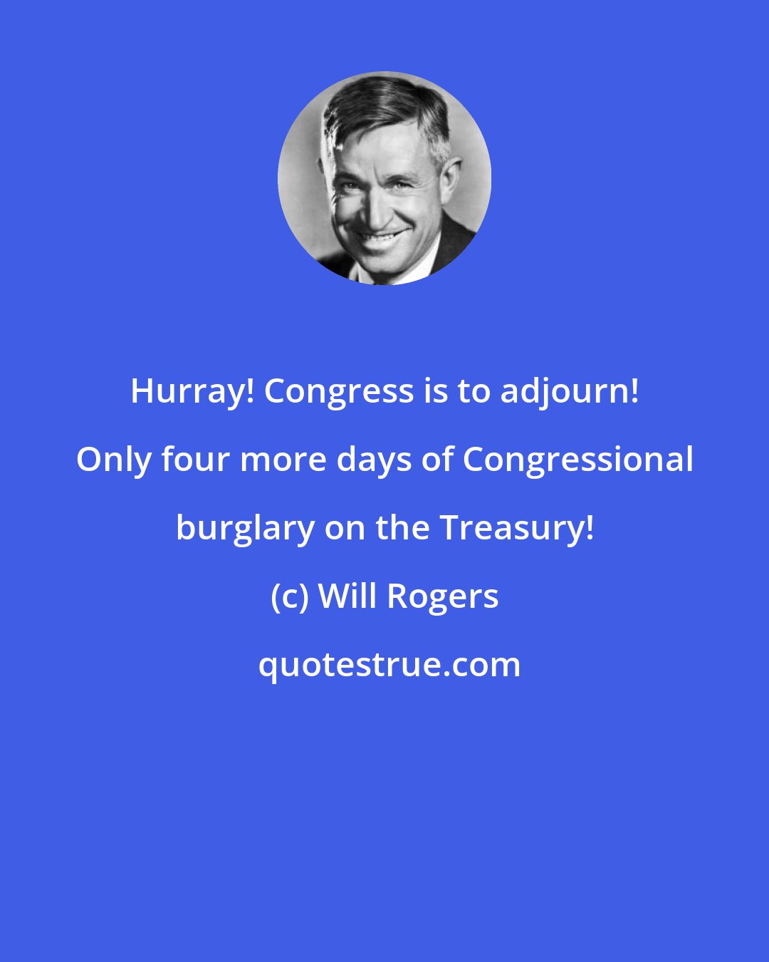 Will Rogers: Hurray! Congress is to adjourn! Only four more days of Congressional burglary on the Treasury!