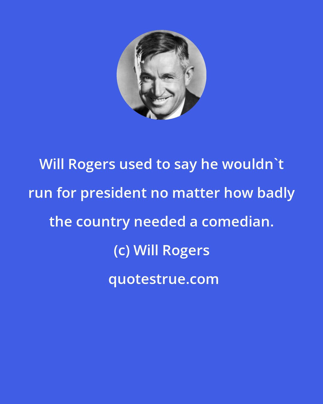 Will Rogers: Will Rogers used to say he wouldn't run for president no matter how badly the country needed a comedian.