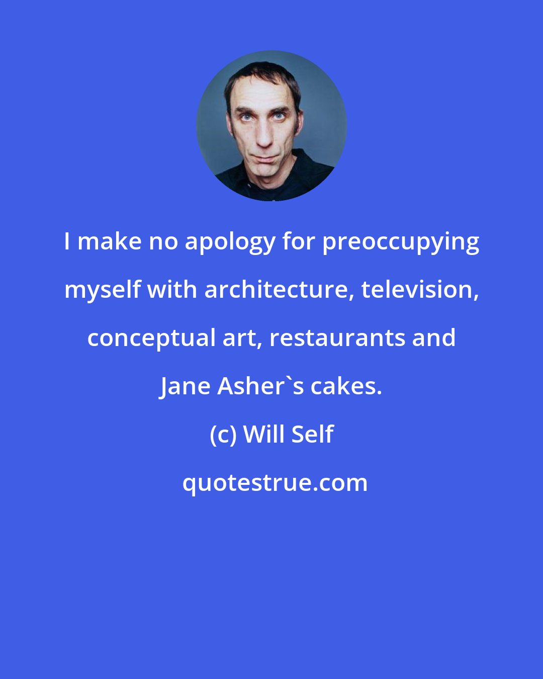 Will Self: I make no apology for preoccupying myself with architecture, television, conceptual art, restaurants and Jane Asher's cakes.