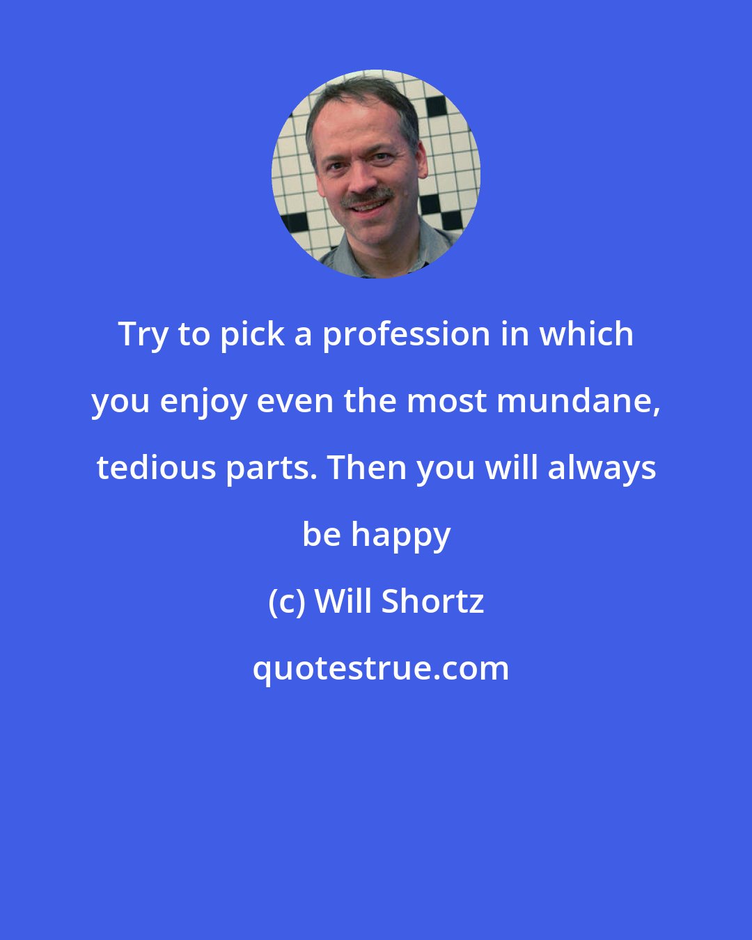 Will Shortz: Try to pick a profession in which you enjoy even the most mundane, tedious parts. Then you will always be happy