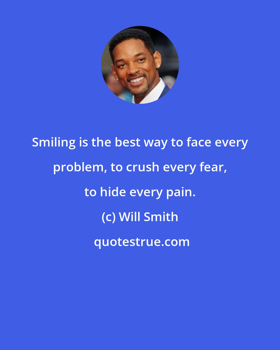 Will Smith: Smiling is the best way to face every problem, to crush every fear, to hide every pain.