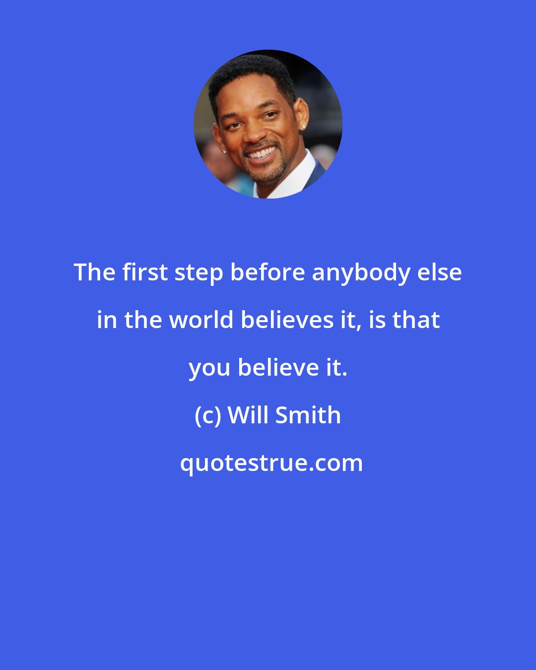 Will Smith: The first step before anybody else in the world believes it, is that you believe it.