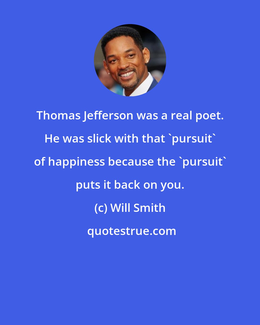 Will Smith: Thomas Jefferson was a real poet. He was slick with that 'pursuit' of happiness because the 'pursuit' puts it back on you.