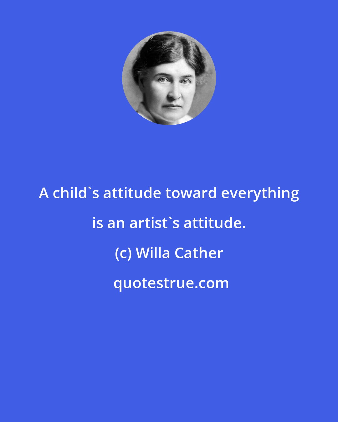 Willa Cather: A child's attitude toward everything is an artist's attitude.