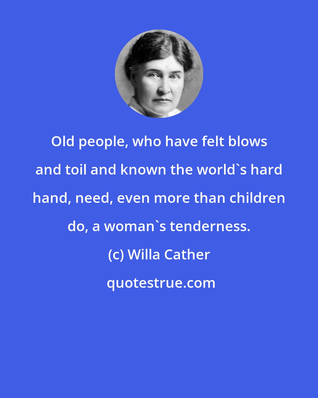 Willa Cather: Old people, who have felt blows and toil and known the world's hard hand, need, even more than children do, a woman's tenderness.