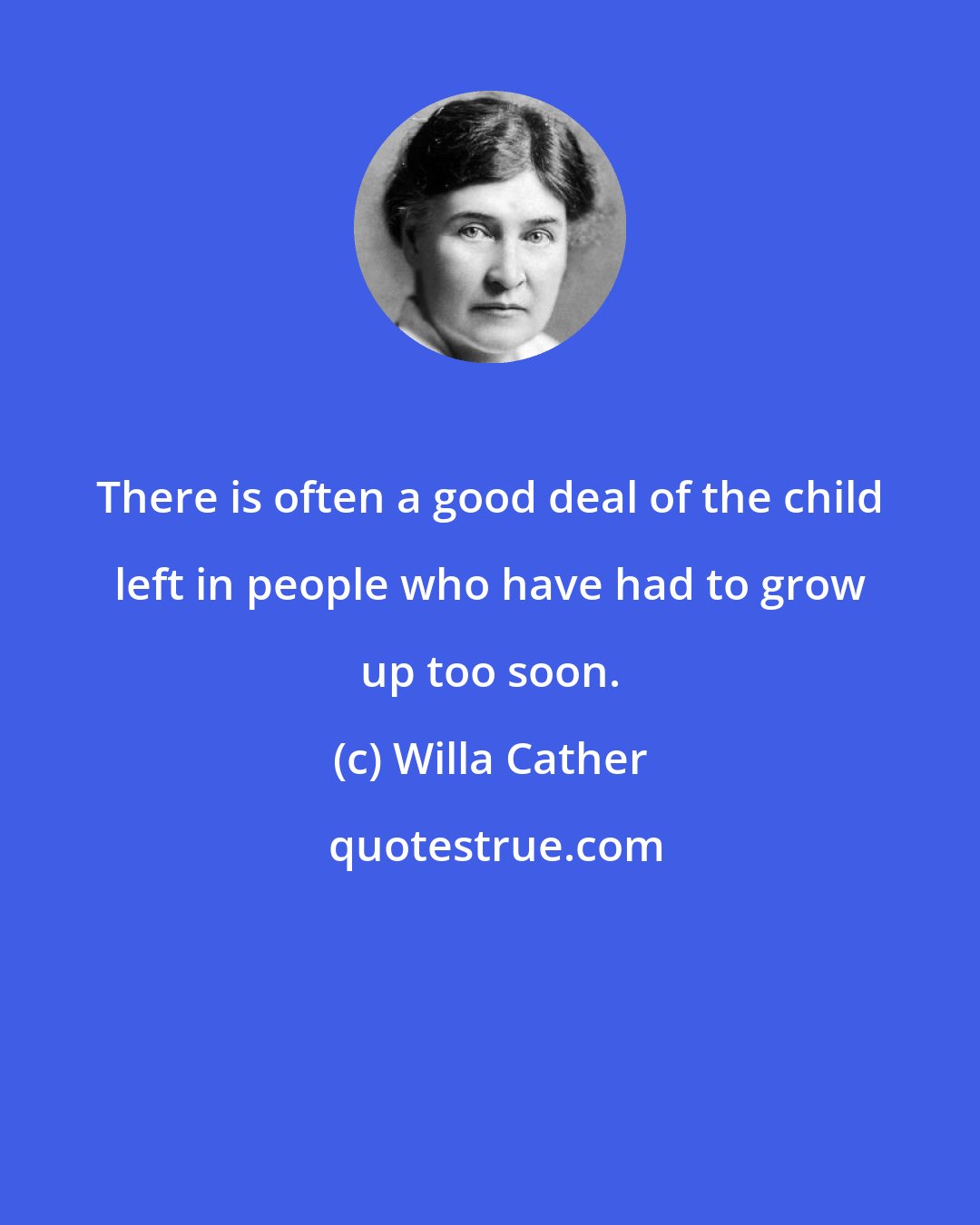 Willa Cather: There is often a good deal of the child left in people who have had to grow up too soon.