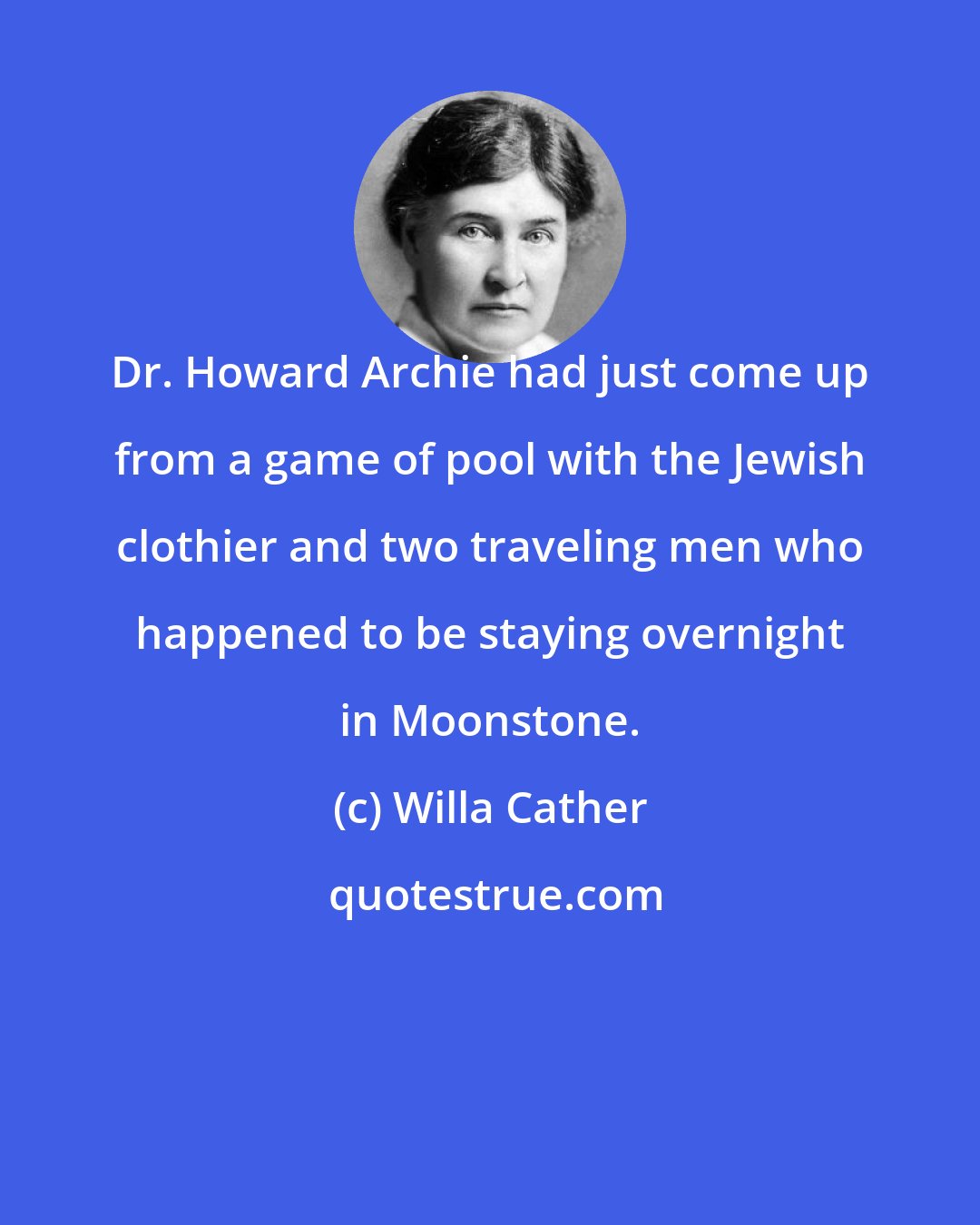 Willa Cather: Dr. Howard Archie had just come up from a game of pool with the Jewish clothier and two traveling men who happened to be staying overnight in Moonstone.