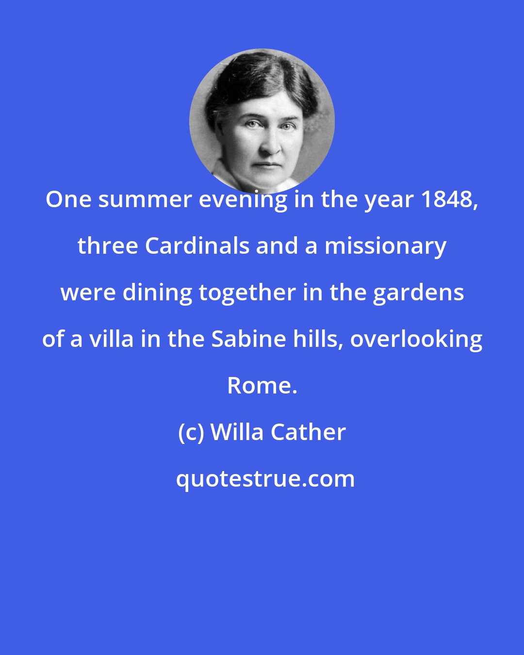 Willa Cather: One summer evening in the year 1848, three Cardinals and a missionary were dining together in the gardens of a villa in the Sabine hills, overlooking Rome.