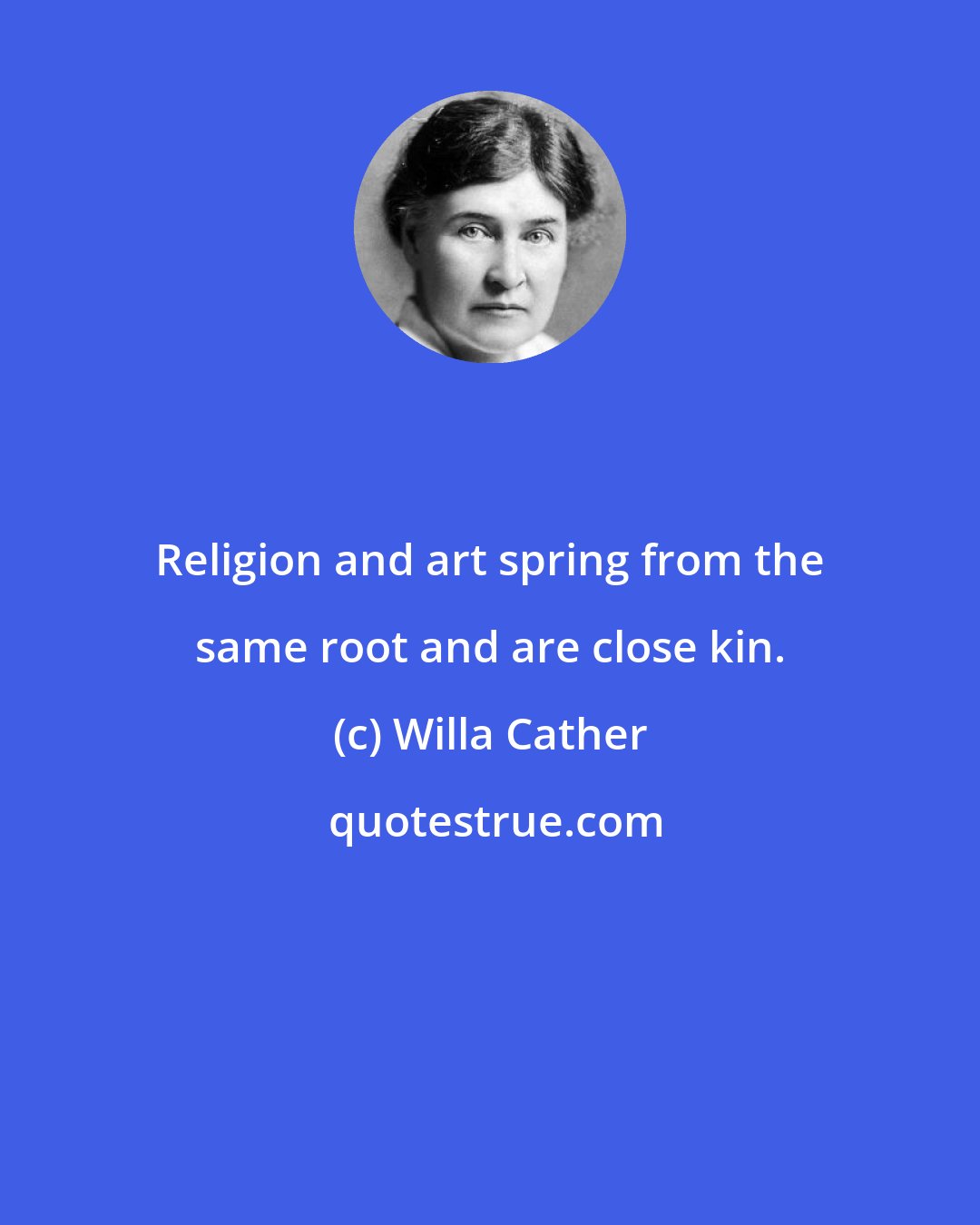Willa Cather: Religion and art spring from the same root and are close kin.