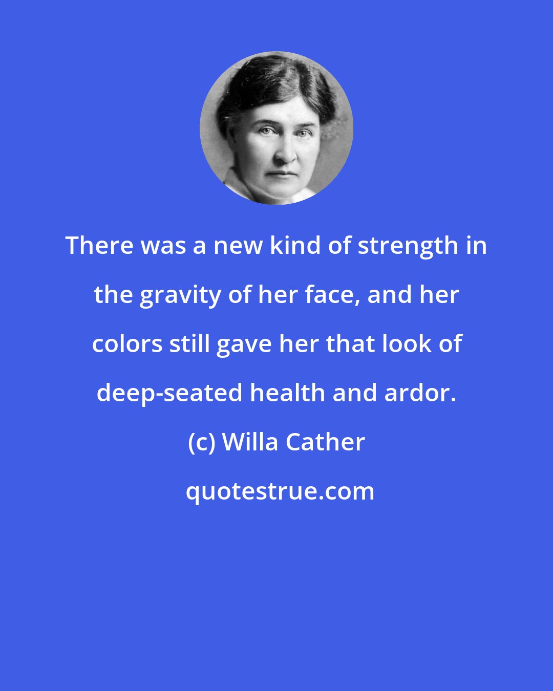 Willa Cather: There was a new kind of strength in the gravity of her face, and her colors still gave her that look of deep-seated health and ardor.