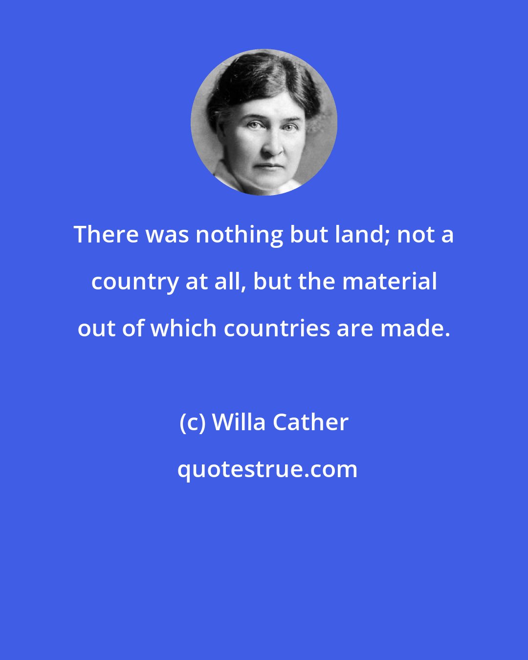Willa Cather: There was nothing but land; not a country at all, but the material out of which countries are made.
