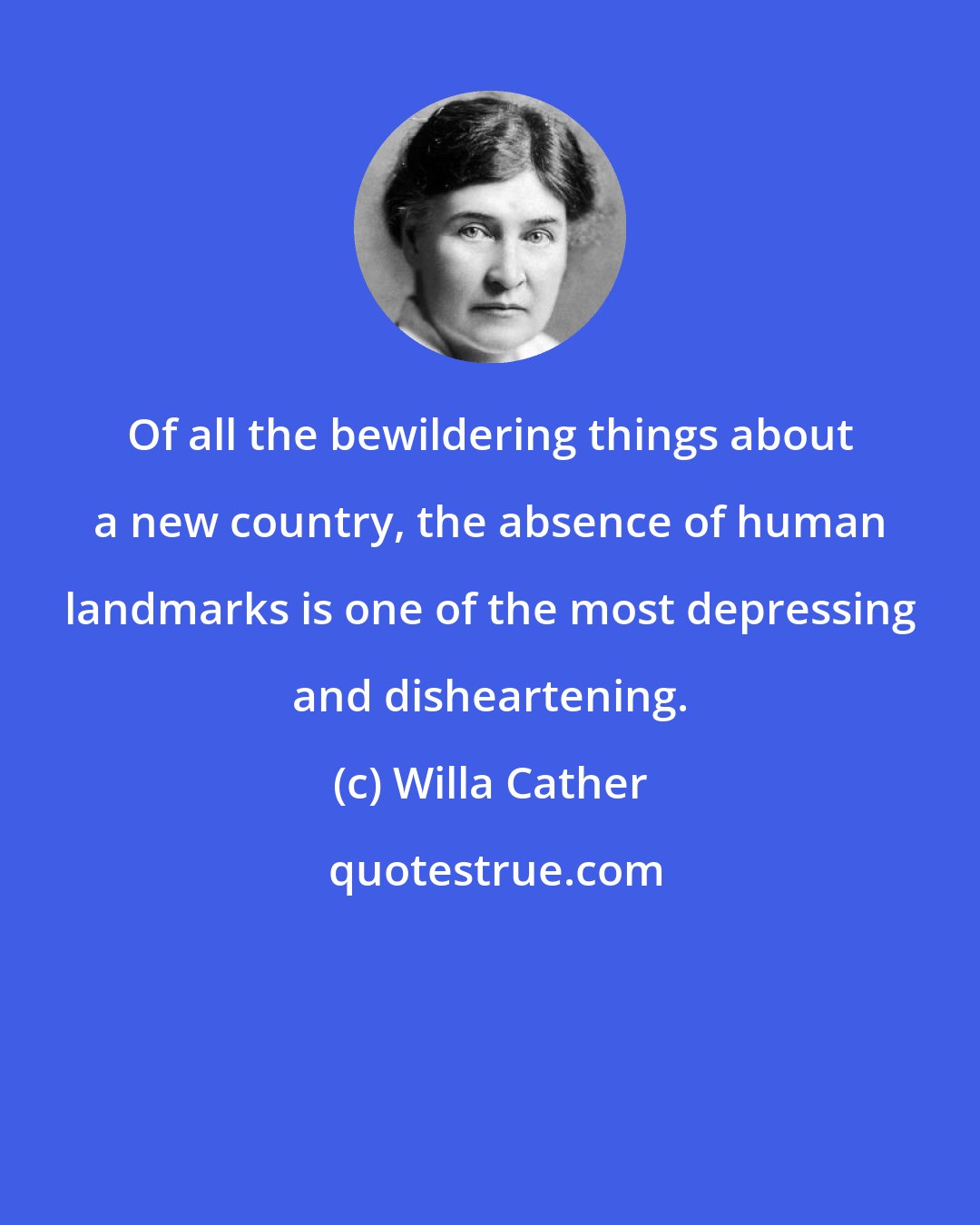 Willa Cather: Of all the bewildering things about a new country, the absence of human landmarks is one of the most depressing and disheartening.