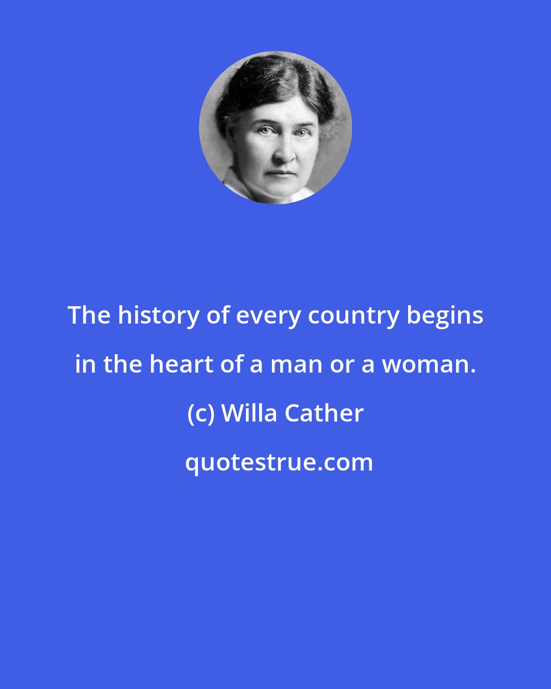 Willa Cather: The history of every country begins in the heart of a man or a woman.