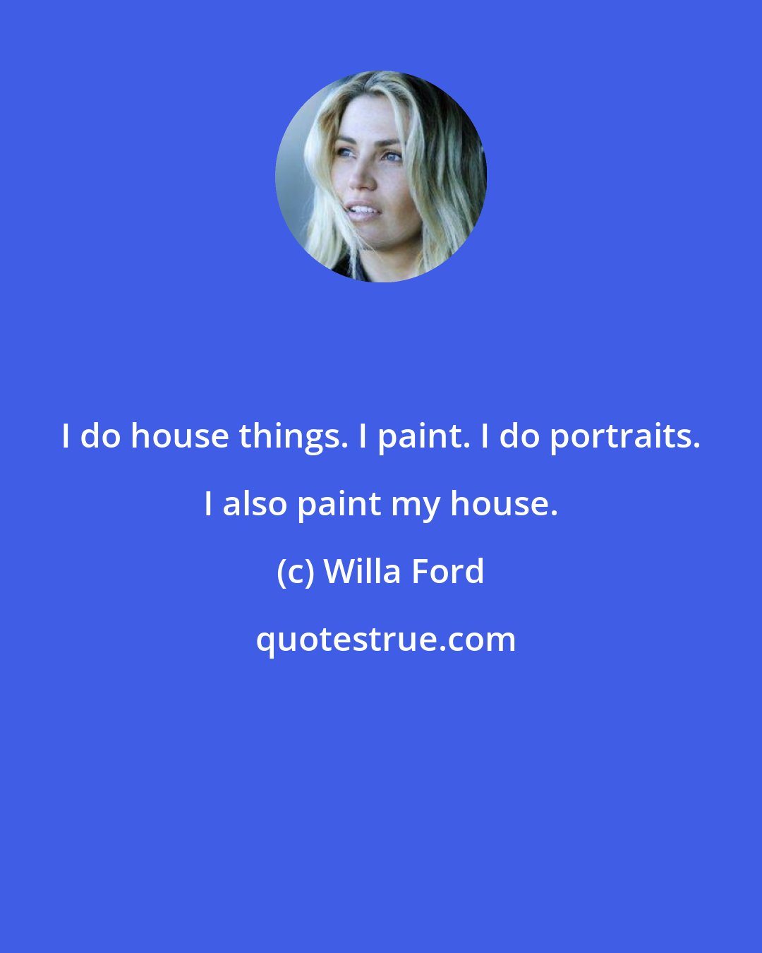Willa Ford: I do house things. I paint. I do portraits. I also paint my house.