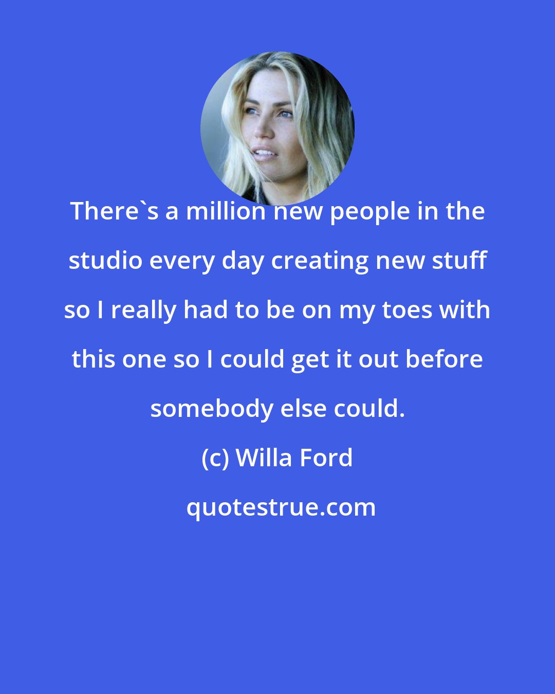 Willa Ford: There's a million new people in the studio every day creating new stuff so I really had to be on my toes with this one so I could get it out before somebody else could.