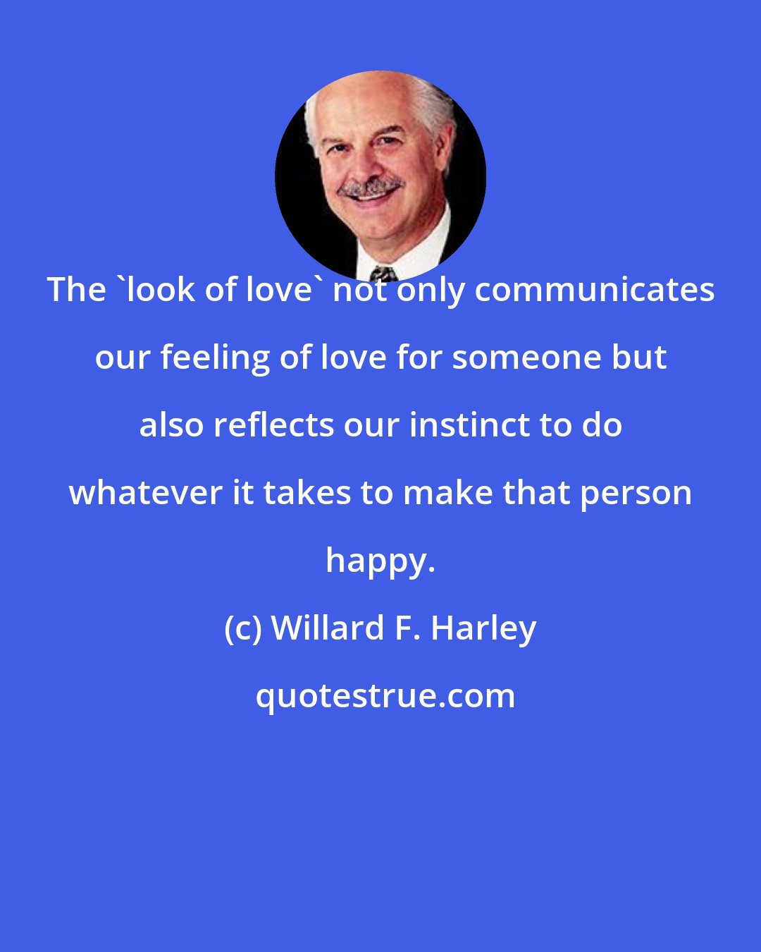 Willard F. Harley: The 'look of love' not only communicates our feeling of love for someone but also reflects our instinct to do whatever it takes to make that person happy.