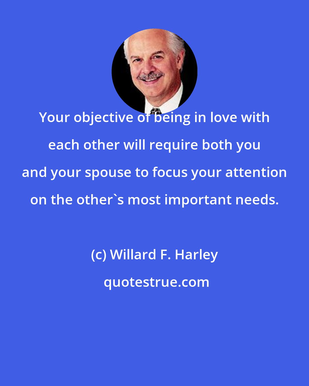 Willard F. Harley: Your objective of being in love with each other will require both you and your spouse to focus your attention on the other's most important needs.