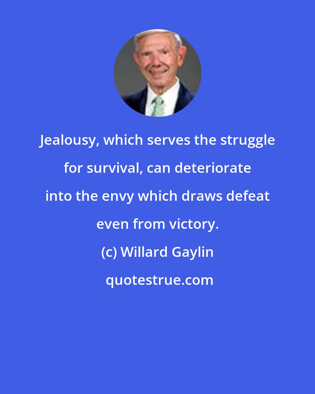Willard Gaylin: Jealousy, which serves the struggle for survival, can deteriorate into the envy which draws defeat even from victory.