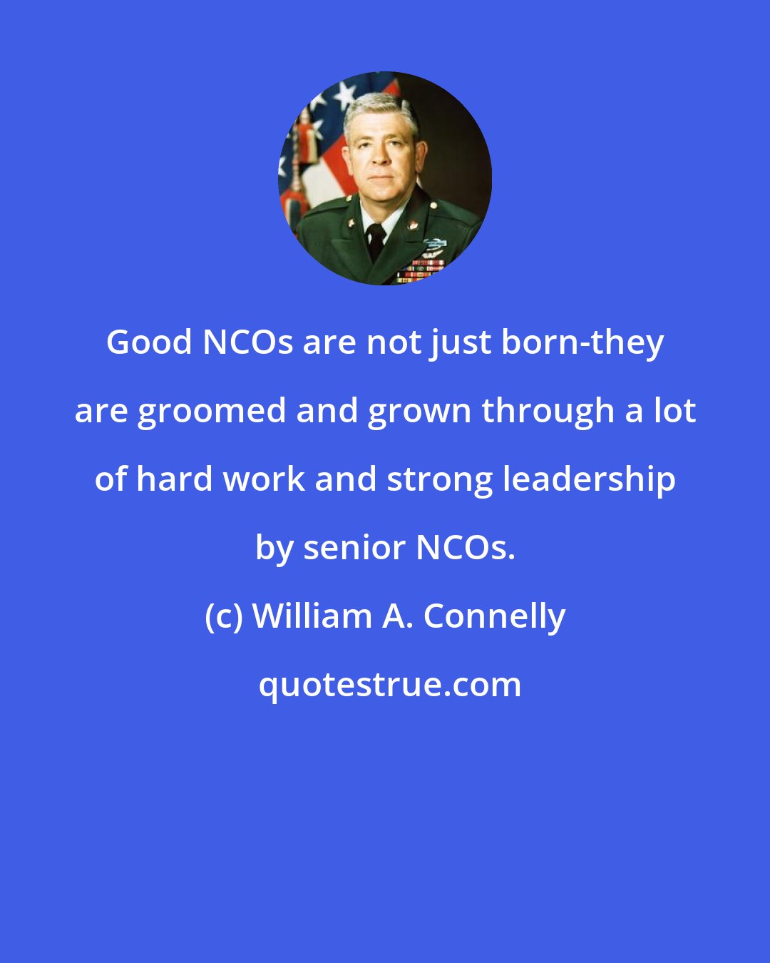 William A. Connelly: Good NCOs are not just born-they are groomed and grown through a lot of hard work and strong leadership by senior NCOs.