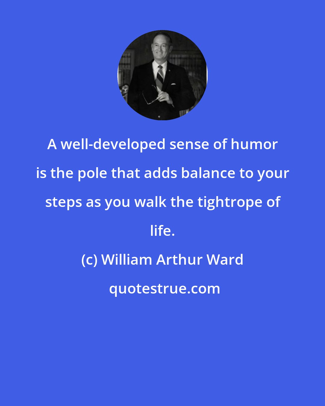 William Arthur Ward: A well-developed sense of humor is the pole that adds balance to your steps as you walk the tightrope of life.