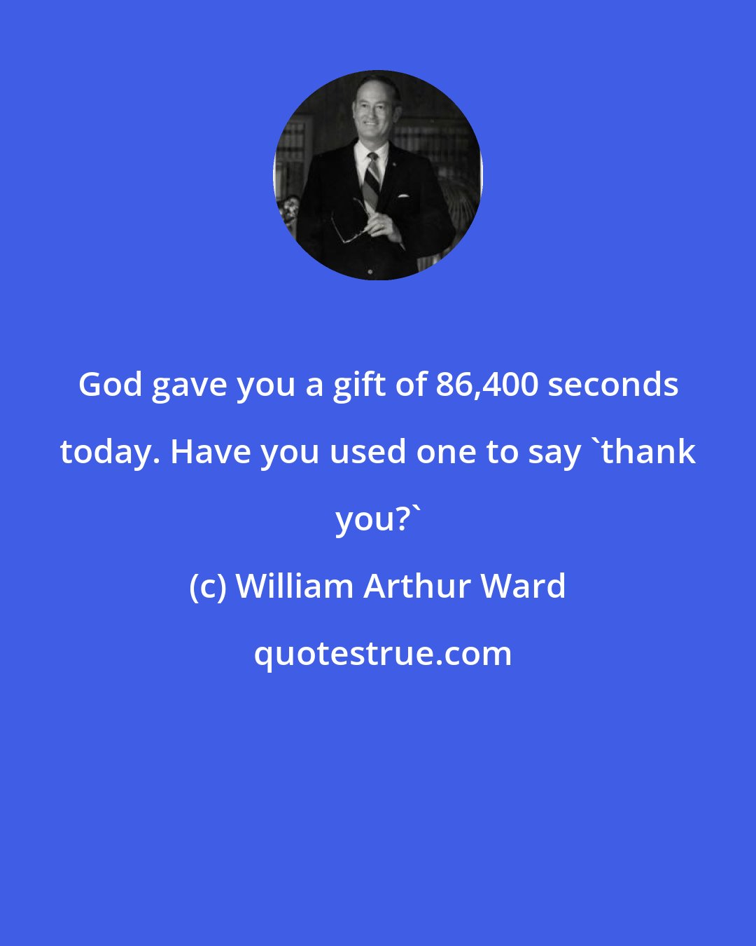 William Arthur Ward: God gave you a gift of 86,400 seconds today. Have you used one to say 'thank you?'