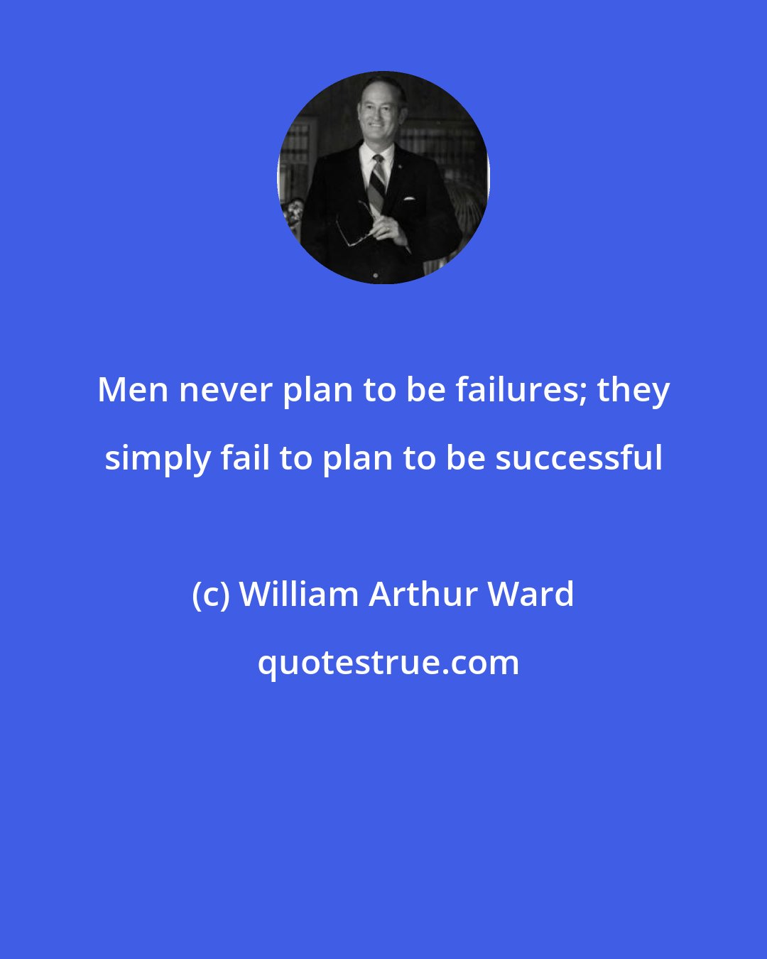 William Arthur Ward: Men never plan to be failures; they simply fail to plan to be successful