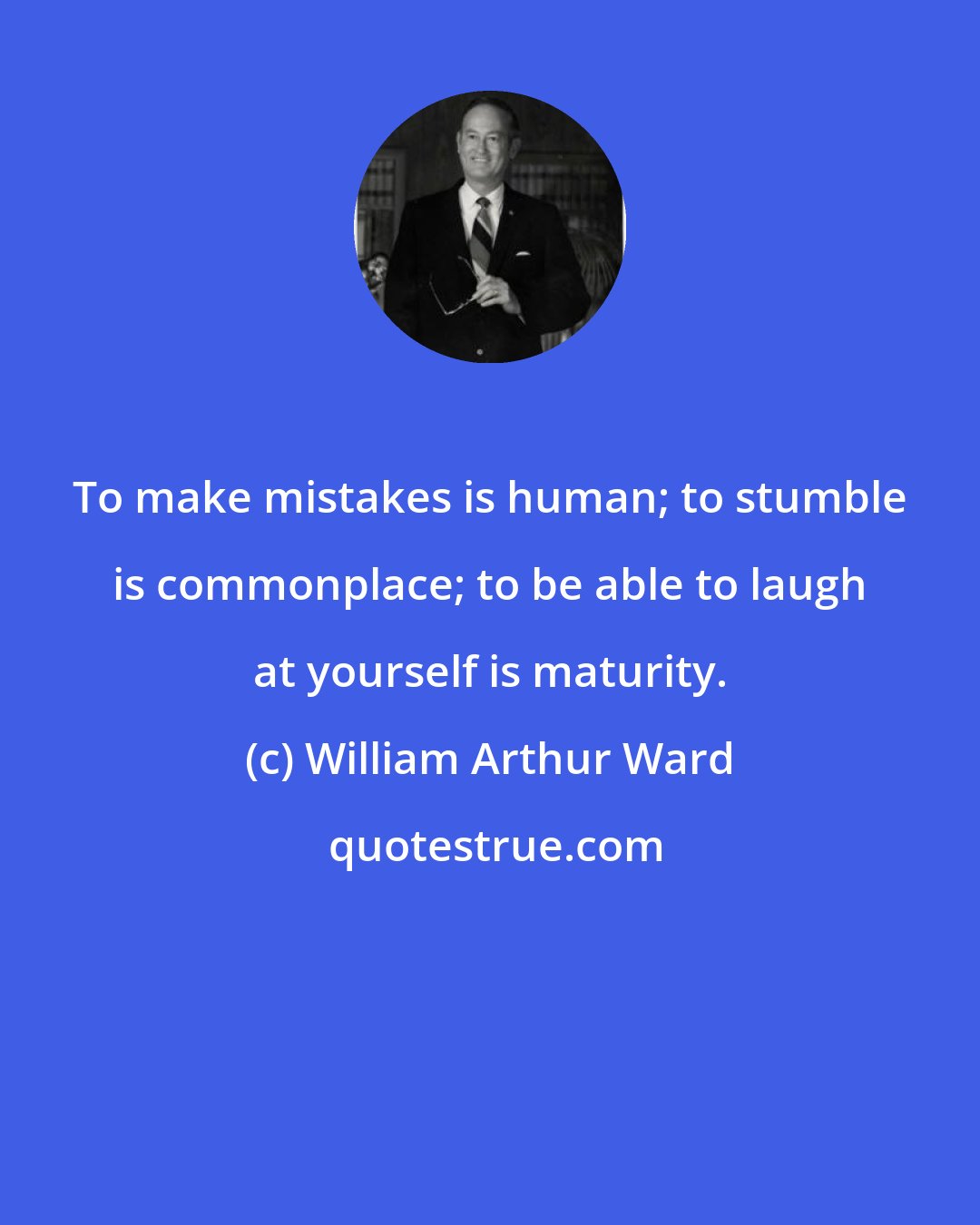 William Arthur Ward: To make mistakes is human; to stumble is commonplace; to be able to laugh at yourself is maturity.