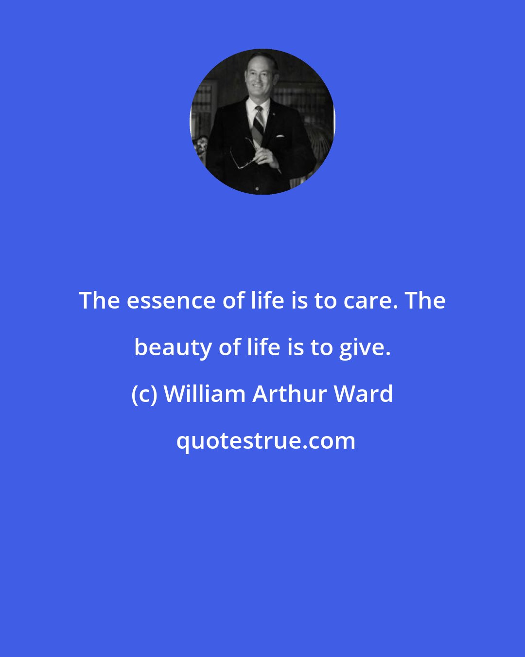 William Arthur Ward: The essence of life is to care. The beauty of life is to give.