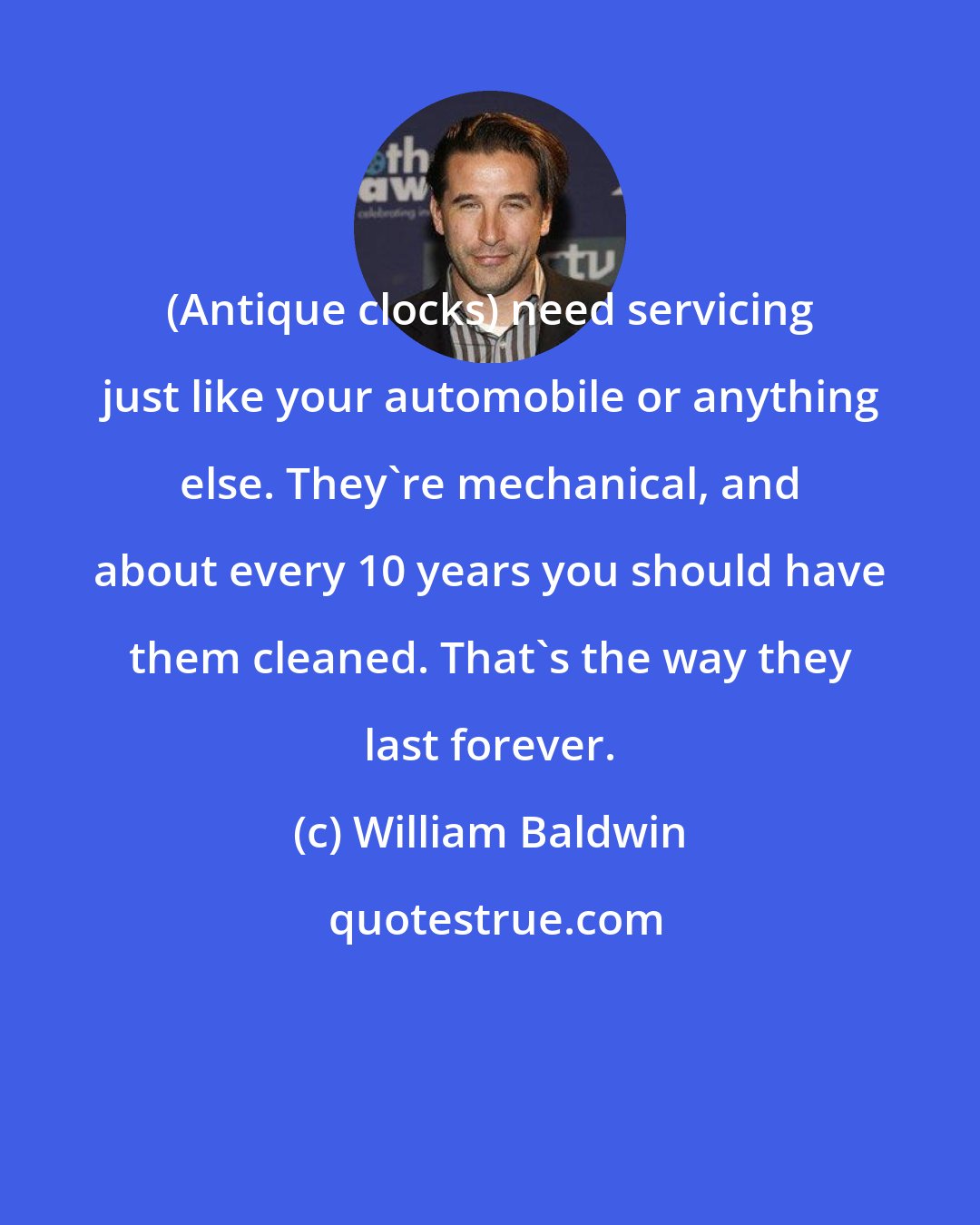 William Baldwin: (Antique clocks) need servicing just like your automobile or anything else. They're mechanical, and about every 10 years you should have them cleaned. That's the way they last forever.