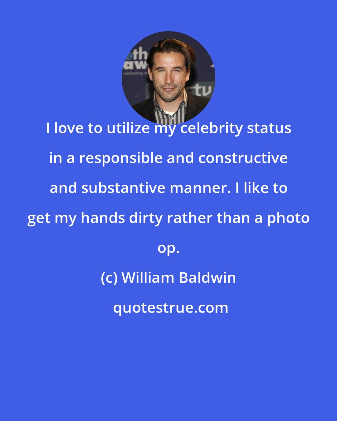 William Baldwin: I love to utilize my celebrity status in a responsible and constructive and substantive manner. I like to get my hands dirty rather than a photo op.