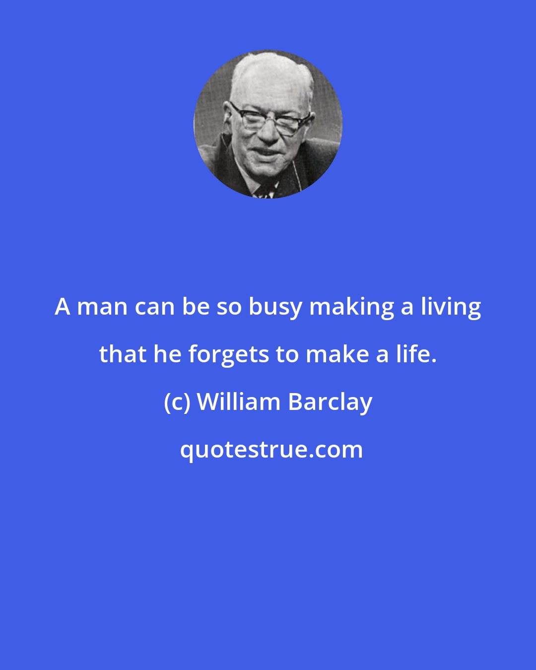 William Barclay: A man can be so busy making a living that he forgets to make a life.