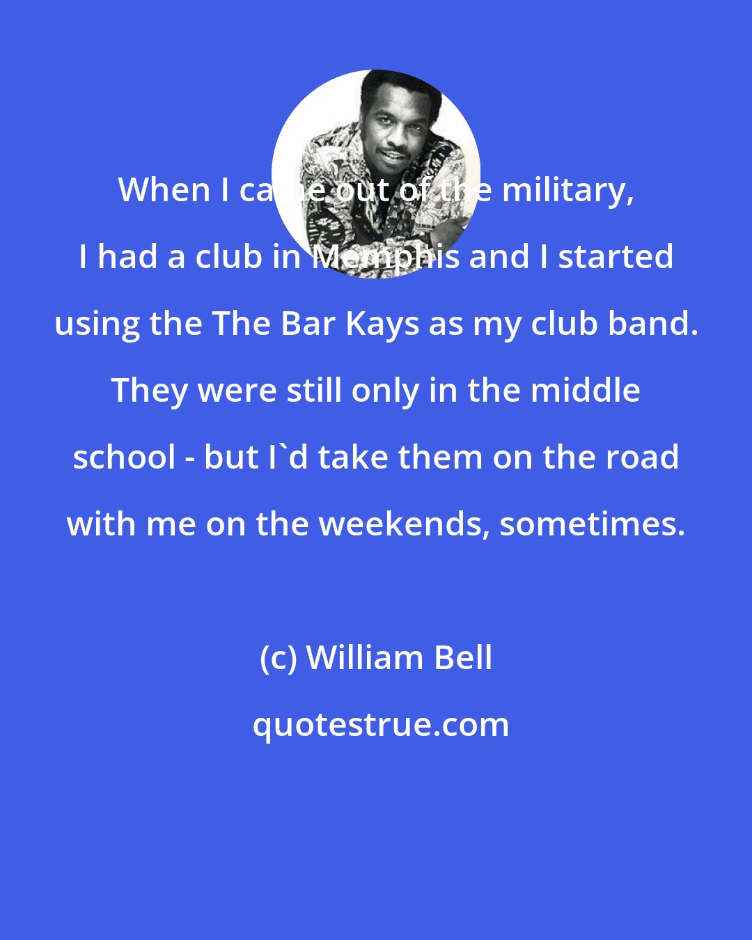 William Bell: When I came out of the military, I had a club in Memphis and I started using the The Bar Kays as my club band. They were still only in the middle school - but I'd take them on the road with me on the weekends, sometimes.