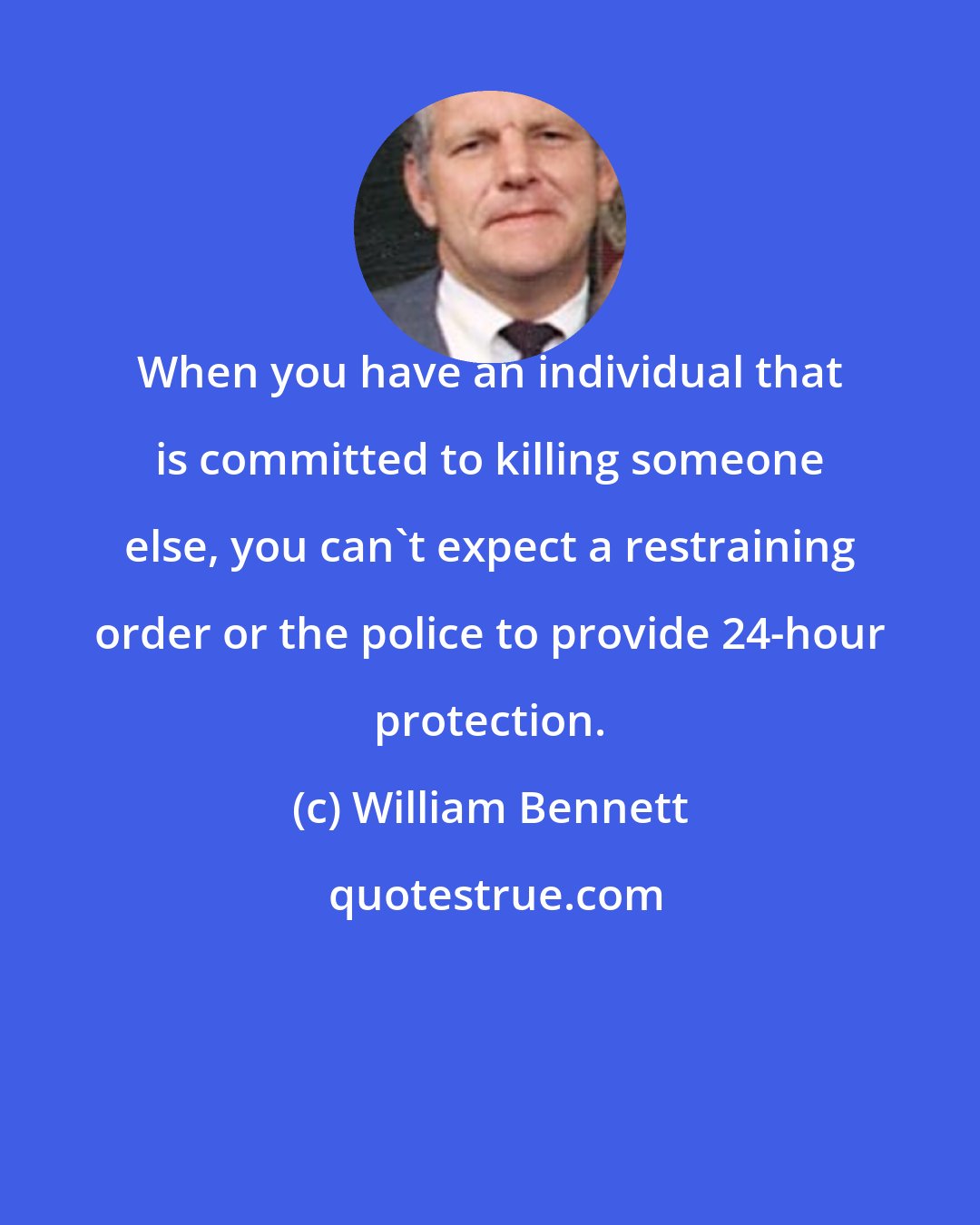 William Bennett: When you have an individual that is committed to killing someone else, you can`t expect a restraining order or the police to provide 24-hour protection.