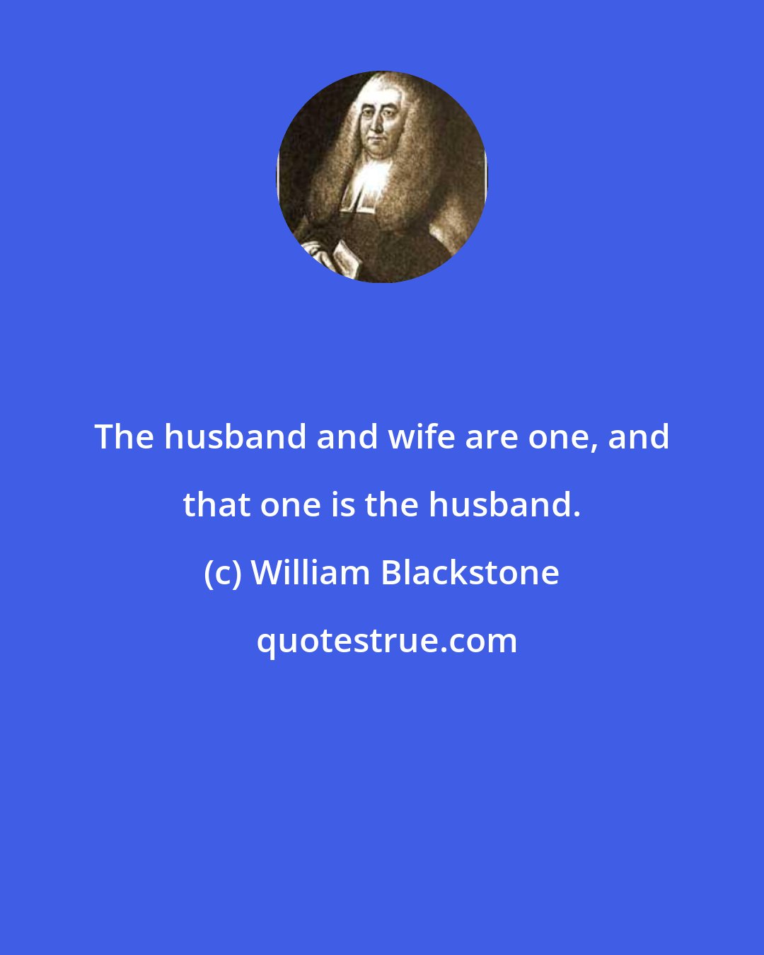 William Blackstone: The husband and wife are one, and that one is the husband.