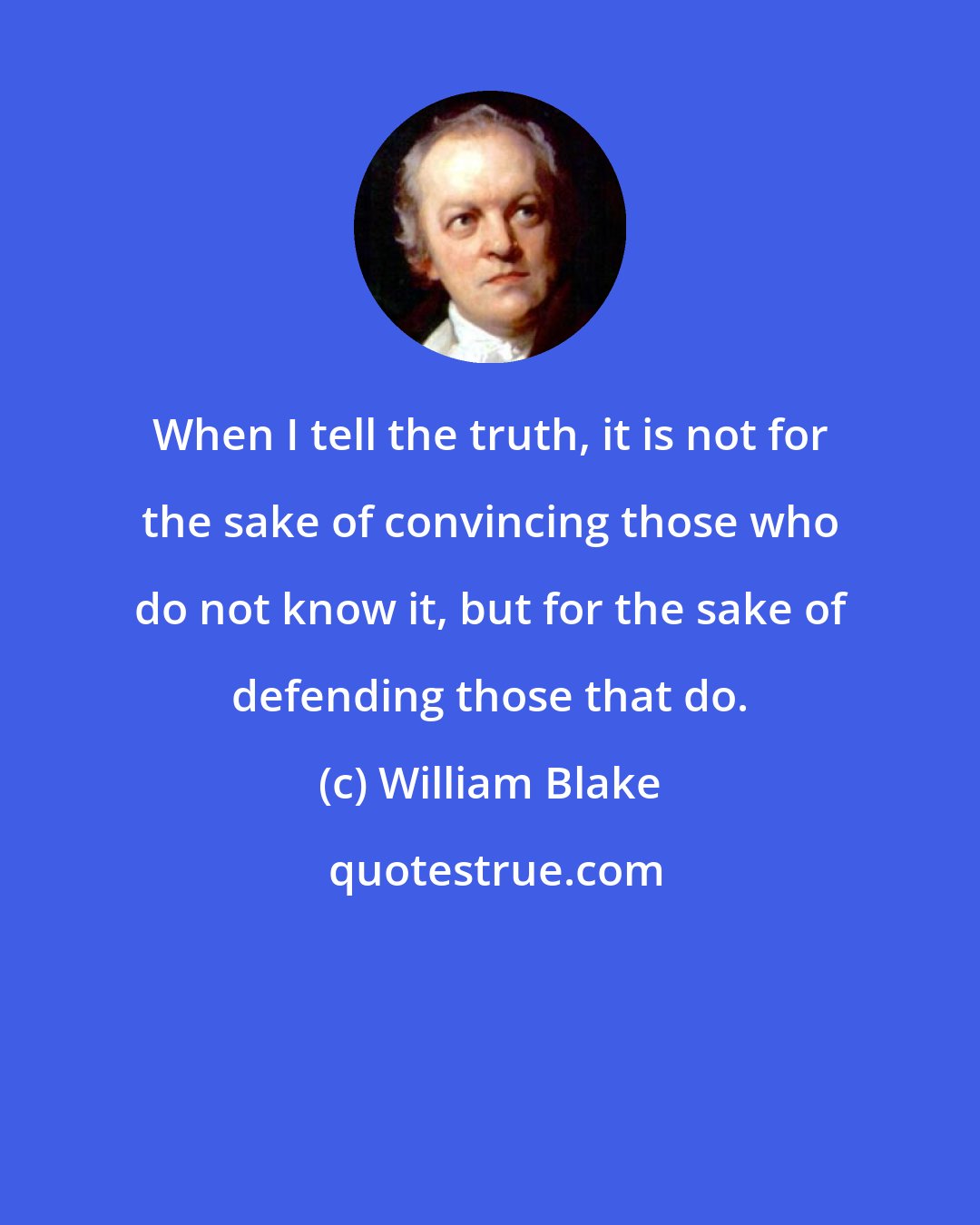 William Blake: When I tell the truth, it is not for the sake of convincing those who do not know it, but for the sake of defending those that do.