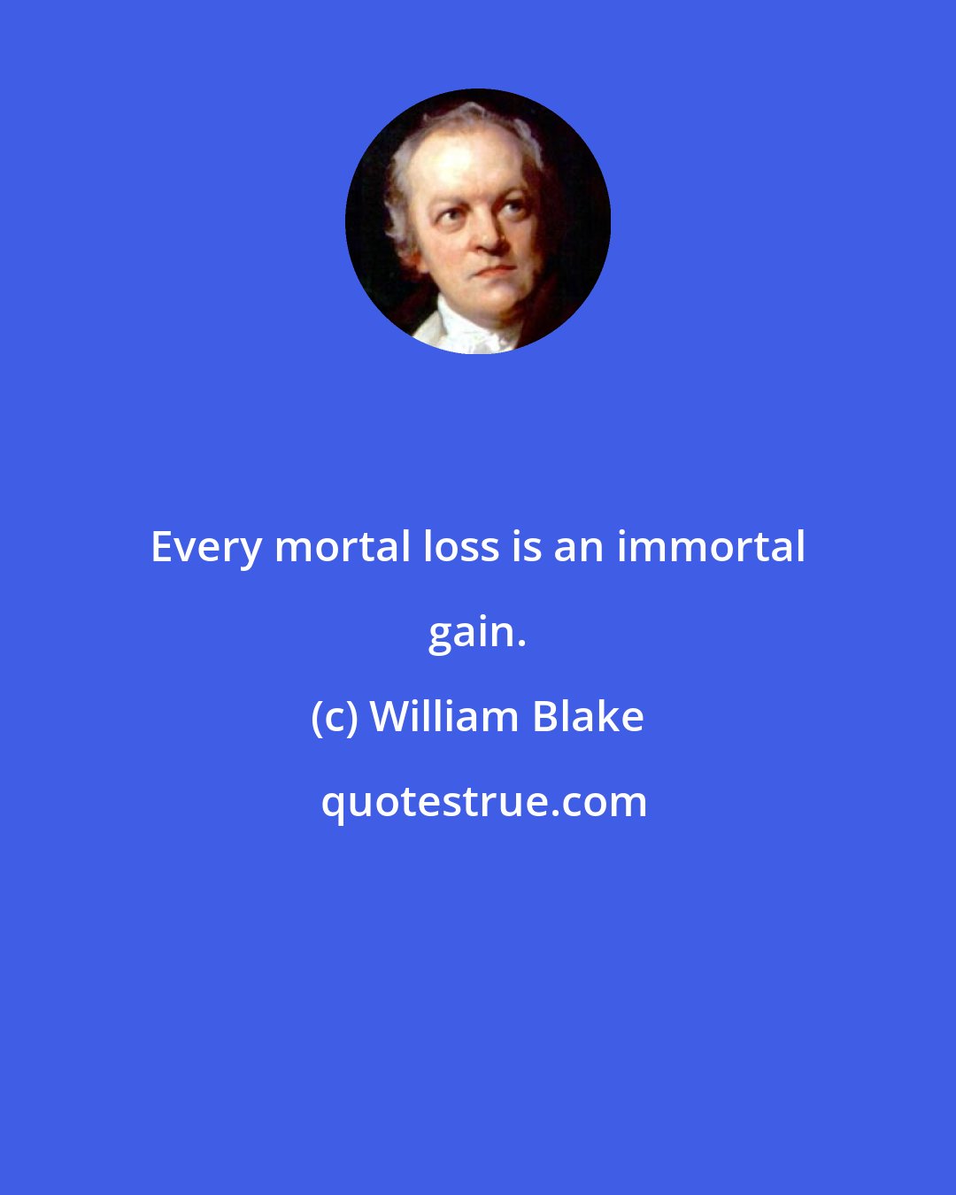 William Blake: Every mortal loss is an immortal gain.