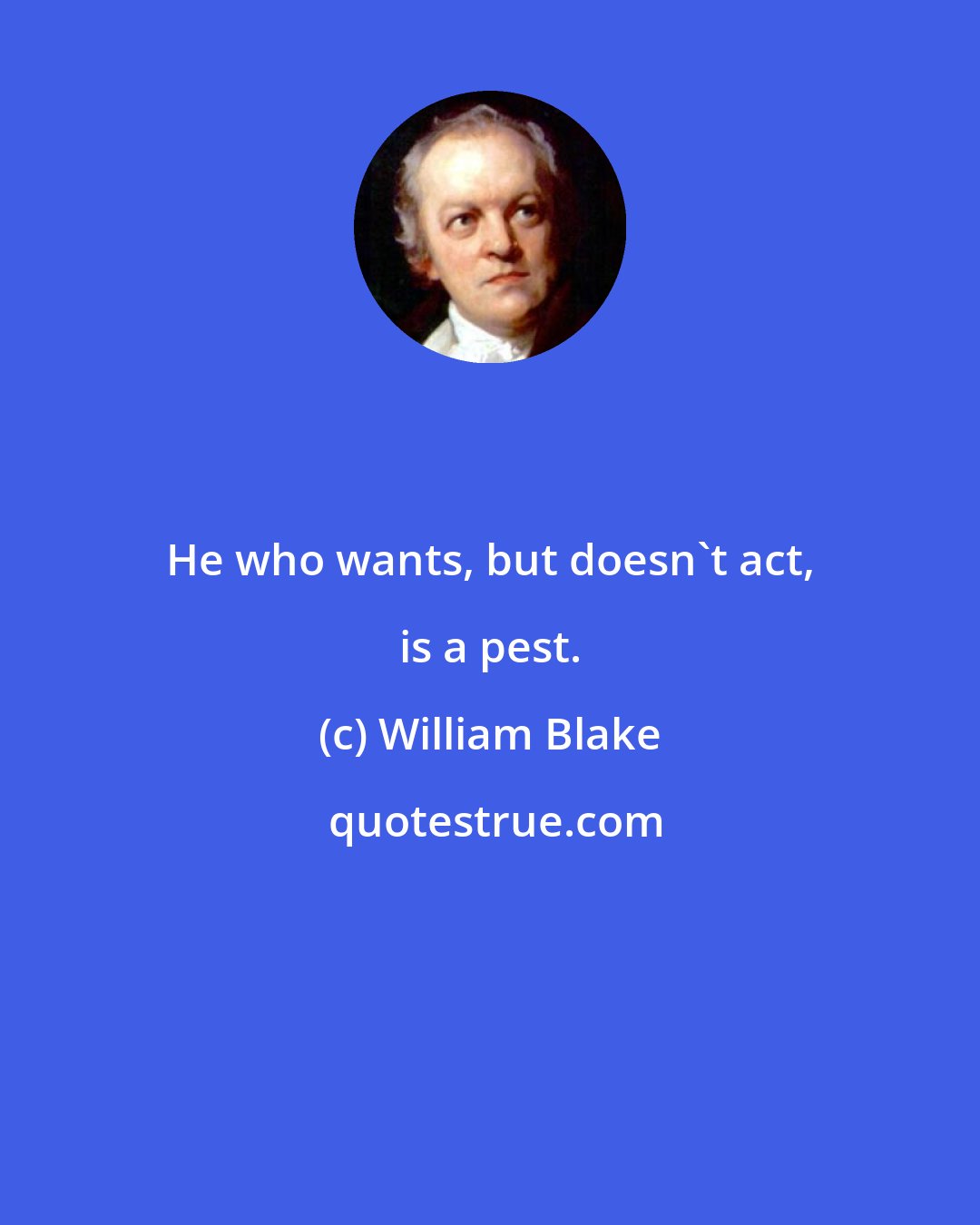 William Blake: He who wants, but doesn't act, is a pest.