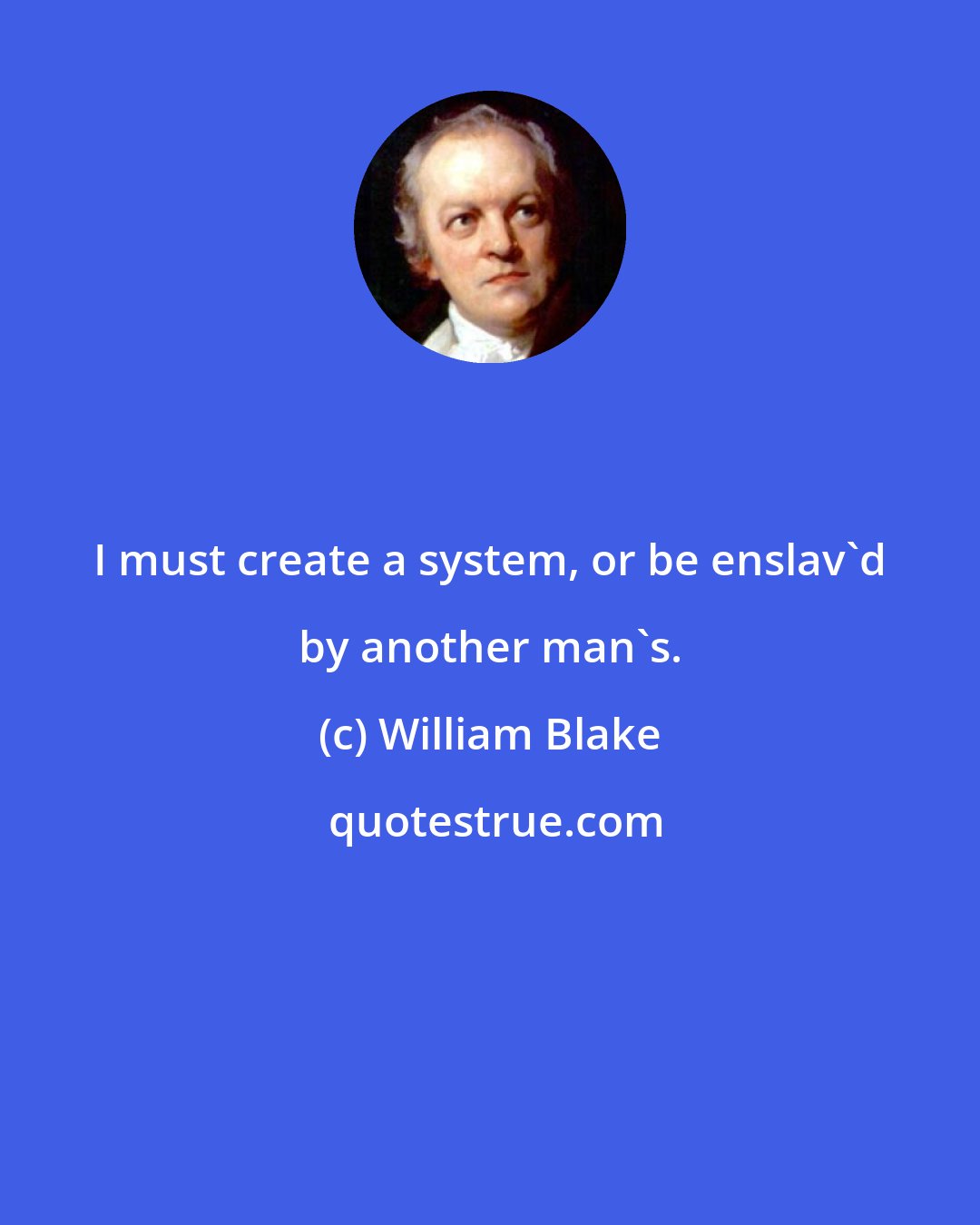 William Blake: I must create a system, or be enslav'd by another man's.